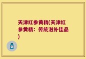 天津红参黄精(天津红参黄精：传统滋补佳品)