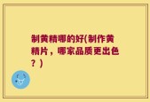 制黄精哪的好(制作黄精片，哪家品质更出色？)