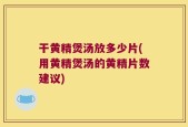 干黄精煲汤放多少片(用黄精煲汤的黄精片数建议)