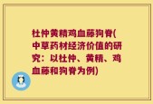 杜仲黄精鸡血藤狗脊(中草药材经济价值的研究：以杜仲、黄精、鸡血藤和狗脊为例)