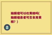 脑膜瘤可以吃黄精吗(脑膜瘤患者可否食用黄精？)