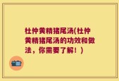 杜仲黄精猪尾汤(杜仲黄精猪尾汤的功效和做法，你需要了解！)
