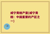 威宁黄精产量(威宁黄精：中国重要的产区之一)