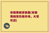 安徽黄精茶销售(安徽黄精茶热销市场，大受欢迎)