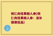 桃仁肉桂黄精人参(桃仁肉桂黄精人参：滋补健康佳品)