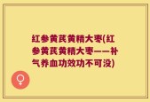 红参黄芪黄精大枣(红参黄芪黄精大枣——补气养血功效功不可没)