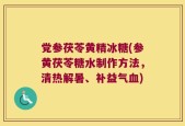 党参茯苓黄精冰糖(参黄茯苓糖水制作方法，清热解暑、补益气血)
