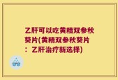 乙肝可以吃黄精双参秋葵片(黄精双参秋葵片：乙肝治疗新选择)