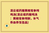 凌云诺药膳黄精党参炖鸡汤(凌云诺药膳鸡汤：黄精党参炖制，补气养血养生佳品)