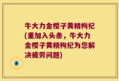 牛大力金樱子黄精枸杞(重加入头条，牛大力金樱子黄精枸杞为您解决疲劳问题)