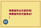 喝黄精可以代茶饮吗(喝黄精可否代替茶水？)