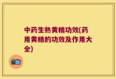 中药生熟黄精功效(药用黄精的功效及作用大全)