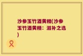 沙参玉竹酒黄精(沙参玉竹酒黄精：滋补之选)