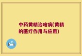 中药黄精治啥病(黄精的医疗作用与应用)