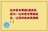 杜仲麦冬黄精(提高免疫力！杜仲麦冬黄精组合，让你的身体更健康！)
