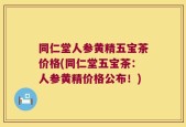 同仁堂人参黄精五宝茶价格(同仁堂五宝茶：人参黄精价格公布！)