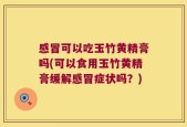 感冒可以吃玉竹黄精膏吗(可以食用玉竹黄精膏缓解感冒症状吗？)