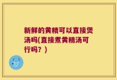 新鲜的黄精可以直接煲汤吗(直接煮黄精汤可行吗？)