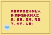 桑葚黄精覆盆子枸杞人参(四种滋补食材大汇总：桑葚、黄精、覆盆子、枸杞、人参)