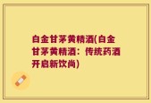 白金甘茅黄精酒(白金甘茅黄精酒：传统药酒开启新饮尚)