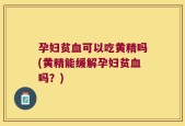 孕妇贫血可以吃黄精吗(黄精能缓解孕妇贫血吗？)