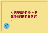 人参黄精膏价格(人参黄精膏的售价是多少？)