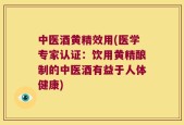 中医酒黄精效用(医学专家认证：饮用黄精酿制的中医酒有益于人体健康)