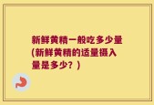 新鲜黄精一般吃多少量(新鲜黄精的适量摄入量是多少？)