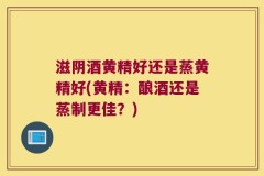 滋阴酒黄精好还是蒸黄精好(黄精:酿酒还是蒸制更佳?)