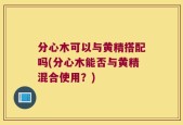 分心木可以与黄精搭配吗(分心木能否与黄精混合使用？)