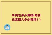 每天吃多少黄精(每日适宜摄入多少黄精？)