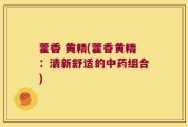 藿香 黄精(藿香黄精：清新舒适的中药组合)
