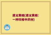 遵义黄精(遵义黄精：一种珍稀中药材)