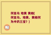 何首乌 地黄 黄精(何首乌、地黄、黄精何为中药三宝？)