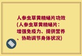 人参虫草黄精蛹片功效(人参虫草黄精蛹片：增强免疫力、提供营养、协助调节身体状况)