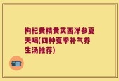 枸杞黄精黄芪西洋参夏天喝(四种夏季补气养生汤推荐)