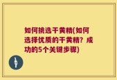 如何挑选干黄精(如何选择优质的干黄精？成功的5个关键步骤)