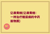 亿康黄精(亿康黄精：一种治疗糖尿病的中药新物质)