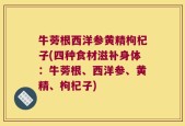 牛蒡根西洋参黄精枸杞子(四种食材滋补身体：牛蒡根、西洋参、黄精、枸杞子)