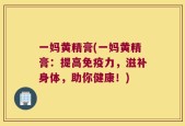 一妈黄精膏(一妈黄精膏：提高免疫力，滋补身体，助你健康！)