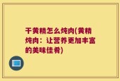 干黄精怎么炖肉(黄精炖肉：让营养更加丰富的美味佳肴)