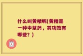 什么叫黄精呢(黄精是一种中草药，其功效有哪些？)