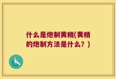 什么是炮制黄精(黄精的炮制方法是什么？)
