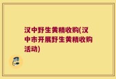 汉中野生黄精收购(汉中市开展野生黄精收购活动)