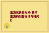 果冻状黄精时间(黄精果冻的制作方法与时间!)