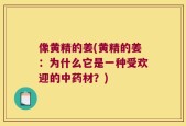 像黄精的姜(黄精的姜：为什么它是一种受欢迎的中药材？)