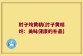 肘子炖黄精(肘子黄精炖：美味健康的补品)