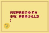 药草鲜黄精价格(药材市场：鲜黄精价格上涨)