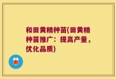 和田黄精种苗(田黄精种苗推广：提高产量，优化品质)