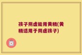 孩子阴虚能用黄精(黄精适用于阴虚孩子)
